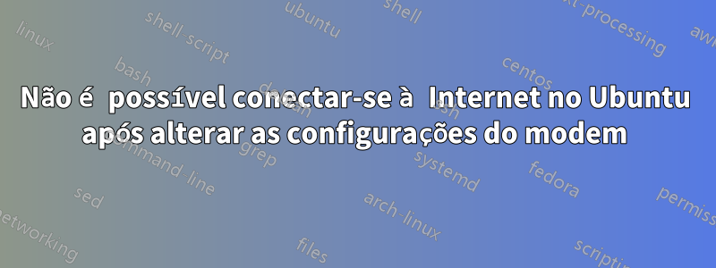 Não é possível conectar-se à Internet no Ubuntu após alterar as configurações do modem