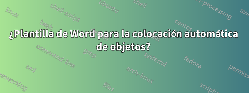 ¿Plantilla de Word para la colocación automática de objetos?