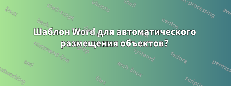 Шаблон Word для автоматического размещения объектов?