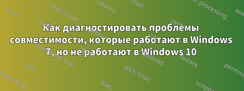 Как диагностировать проблемы совместимости, которые работают в Windows 7, но не работают в Windows 10