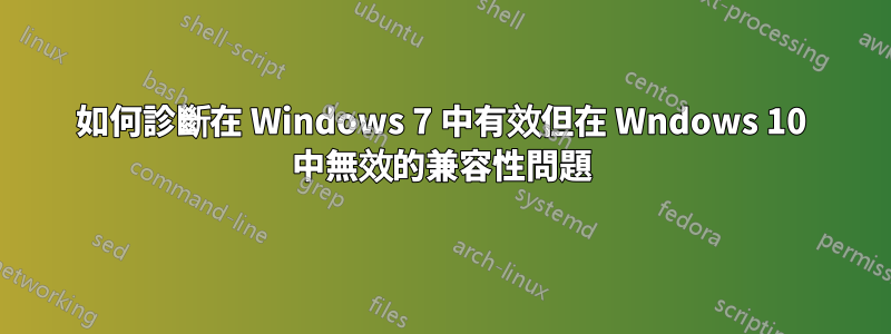 如何診斷在 Windows 7 中有效但在 Wndows 10 中無效的兼容性問題