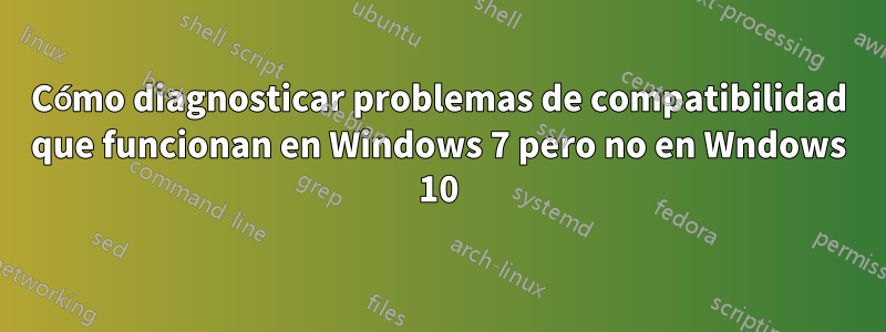 Cómo diagnosticar problemas de compatibilidad que funcionan en Windows 7 pero no en Wndows 10