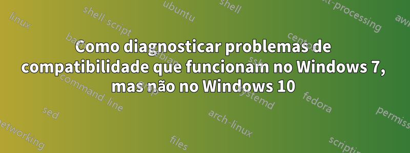 Como diagnosticar problemas de compatibilidade que funcionam no Windows 7, mas não no Windows 10