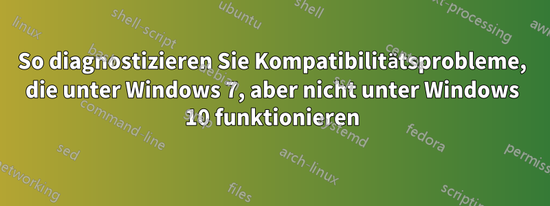 So diagnostizieren Sie Kompatibilitätsprobleme, die unter Windows 7, aber nicht unter Windows 10 funktionieren