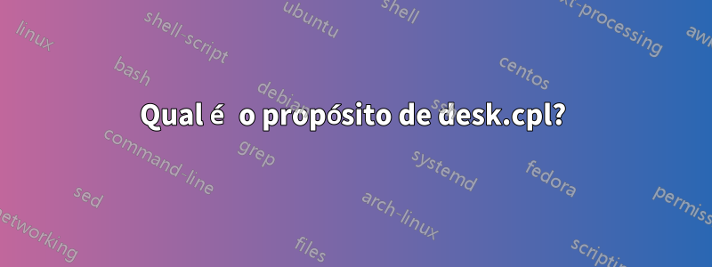 Qual é o propósito de desk.cpl?