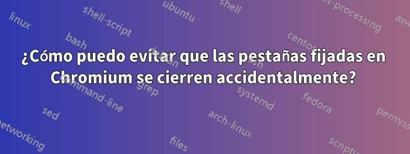 ¿Cómo puedo evitar que las pestañas fijadas en Chromium se cierren accidentalmente?