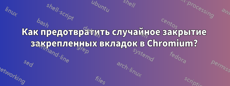 Как предотвратить случайное закрытие закрепленных вкладок в Chromium?