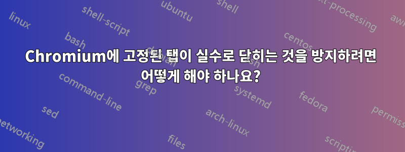 Chromium에 고정된 탭이 실수로 닫히는 것을 방지하려면 어떻게 해야 하나요?