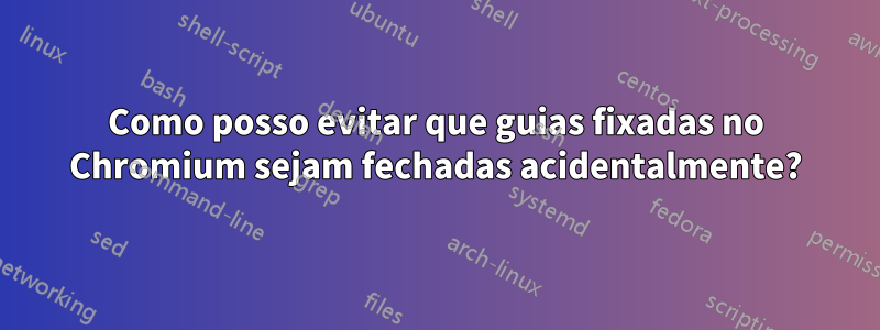 Como posso evitar que guias fixadas no Chromium sejam fechadas acidentalmente?