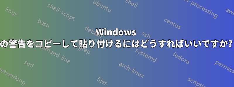 Windows の警告をコピーして貼り付けるにはどうすればいいですか?