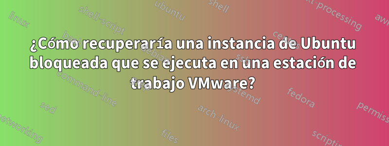 ¿Cómo recuperaría una instancia de Ubuntu bloqueada que se ejecuta en una estación de trabajo VMware?