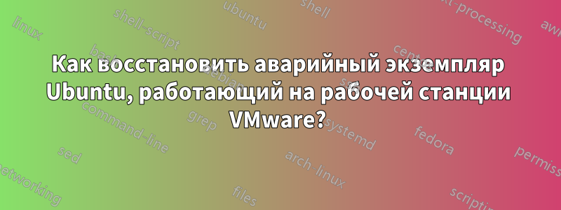 Как восстановить аварийный экземпляр Ubuntu, работающий на рабочей станции VMware?