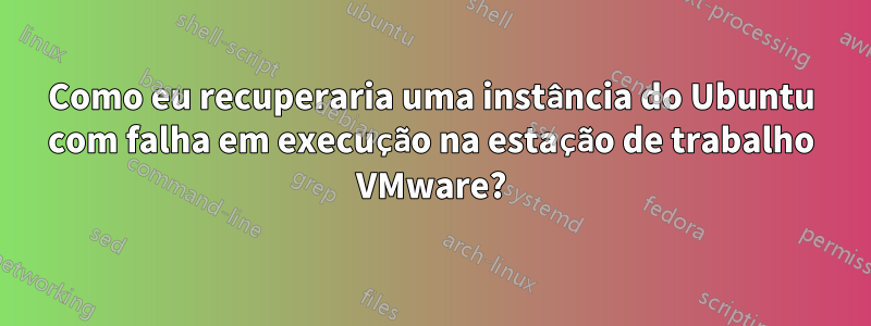 Como eu recuperaria uma instância do Ubuntu com falha em execução na estação de trabalho VMware?