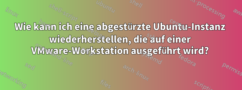 Wie kann ich eine abgestürzte Ubuntu-Instanz wiederherstellen, die auf einer VMware-Workstation ausgeführt wird?