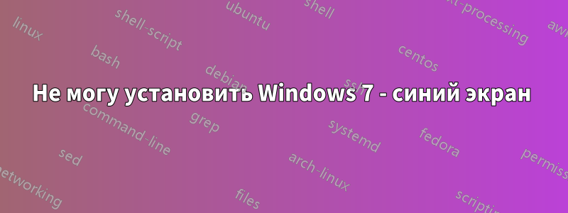 Не могу установить Windows 7 - синий экран