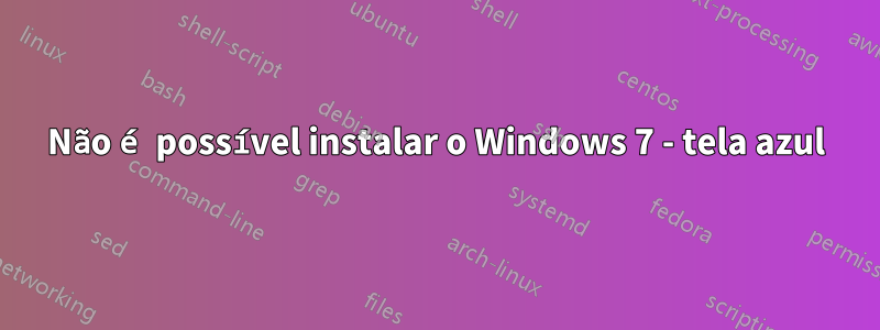 Não é possível instalar o Windows 7 - tela azul