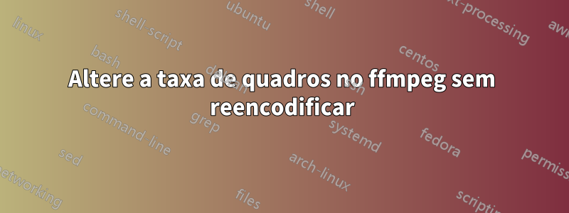 Altere a taxa de quadros no ffmpeg sem reencodificar