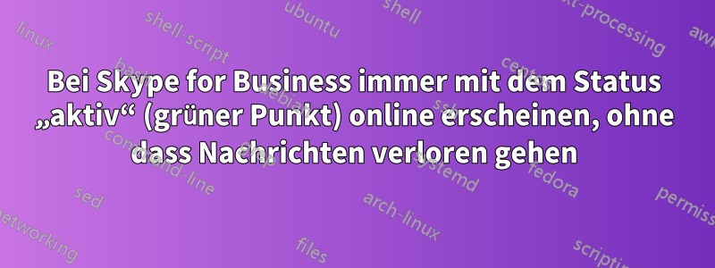 Bei Skype for Business immer mit dem Status „aktiv“ (grüner Punkt) online erscheinen, ohne dass Nachrichten verloren gehen