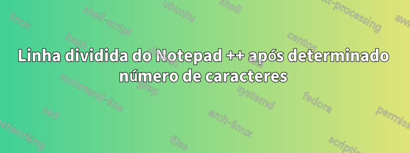 Linha dividida do Notepad ++ após determinado número de caracteres