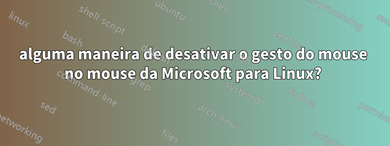 alguma maneira de desativar o gesto do mouse no mouse da Microsoft para Linux?