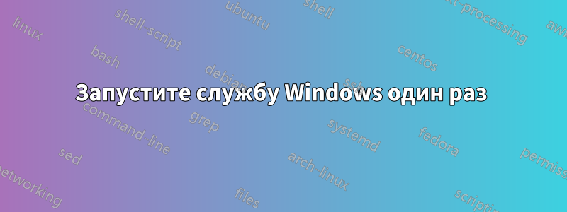 Запустите службу Windows один раз