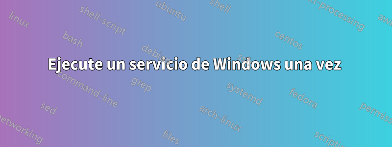 Ejecute un servicio de Windows una vez