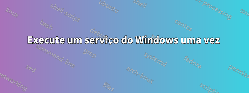 Execute um serviço do Windows uma vez