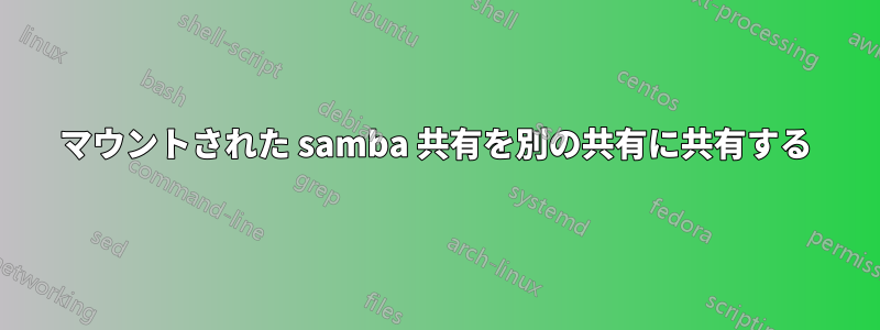 マウントされた samba 共有を別の共有に共有する