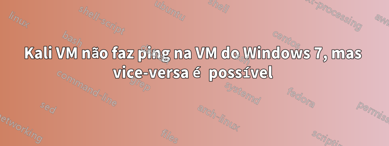 Kali VM não faz ping na VM do Windows 7, mas vice-versa é possível