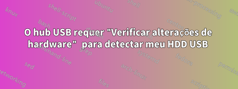 O hub USB requer "Verificar alterações de hardware" para detectar meu HDD USB