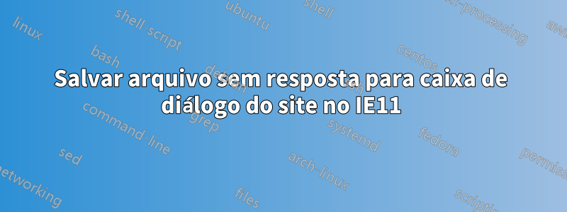 Salvar arquivo sem resposta para caixa de diálogo do site no IE11