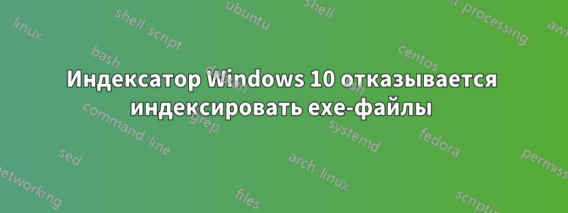 Индексатор Windows 10 отказывается индексировать exe-файлы