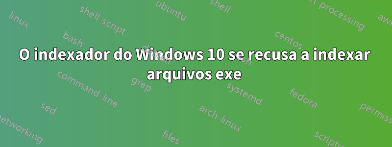 O indexador do Windows 10 se recusa a indexar arquivos exe