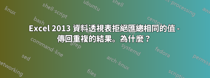 Excel 2013 資料透視表拒絕匯總相同的值 - 傳回重複的結果。為什麼？