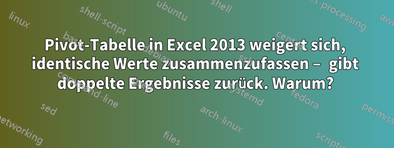 Pivot-Tabelle in Excel 2013 weigert sich, identische Werte zusammenzufassen – gibt doppelte Ergebnisse zurück. Warum?