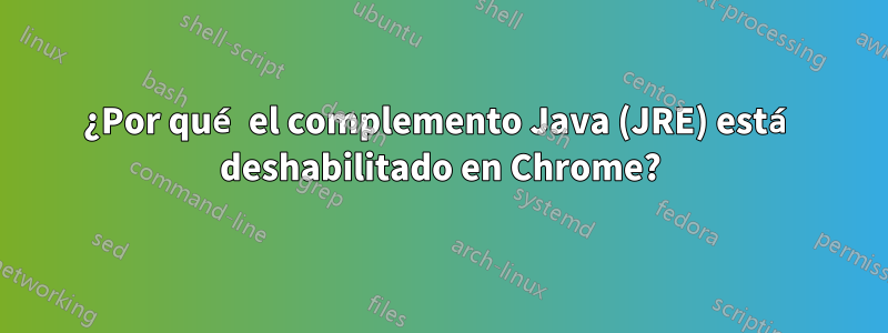 ¿Por qué el complemento Java (JRE) está deshabilitado en Chrome?