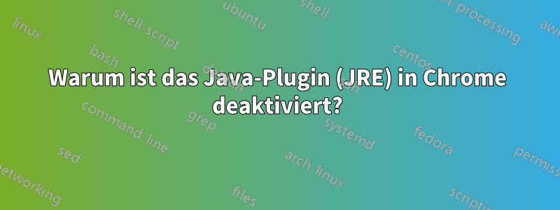 Warum ist das Java-Plugin (JRE) in Chrome deaktiviert?