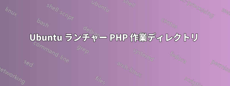 Ubuntu ランチャー PHP 作業ディレクトリ