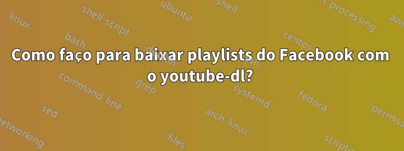 Como faço para baixar playlists do Facebook com o youtube-dl?