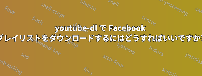 youtube-dl で Facebook プレイリストをダウンロードするにはどうすればいいですか?