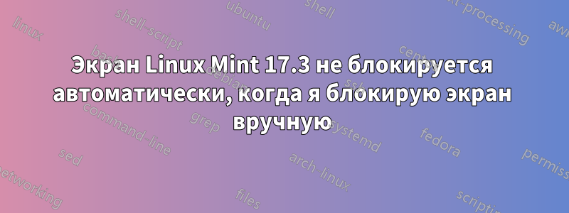 Экран Linux Mint 17.3 не блокируется автоматически, когда я блокирую экран вручную