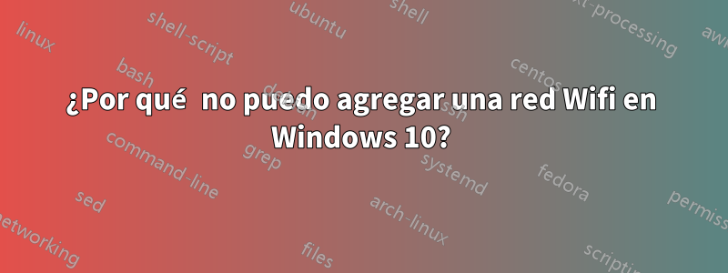 ¿Por qué no puedo agregar una red Wifi en Windows 10?