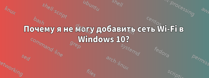 Почему я не могу добавить сеть Wi-Fi в Windows 10?