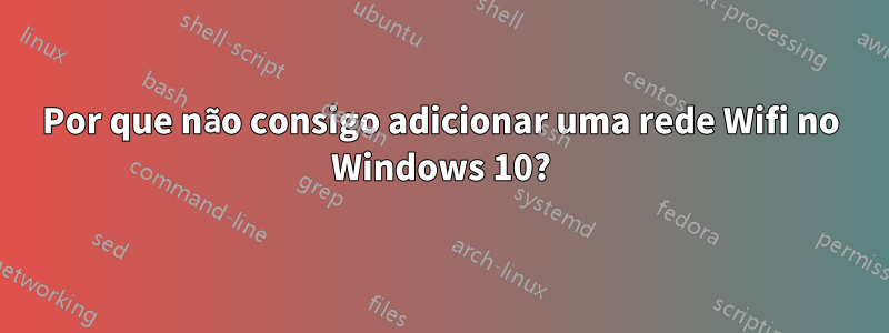 Por que não consigo adicionar uma rede Wifi no Windows 10?