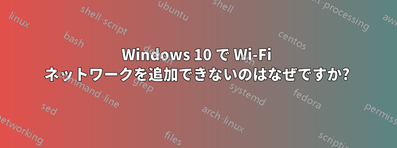 Windows 10 で Wi-Fi ネットワークを追加できないのはなぜですか?