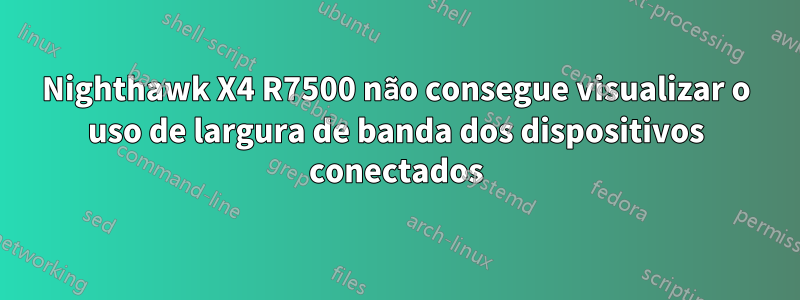 Nighthawk X4 R7500 não consegue visualizar o uso de largura de banda dos dispositivos conectados