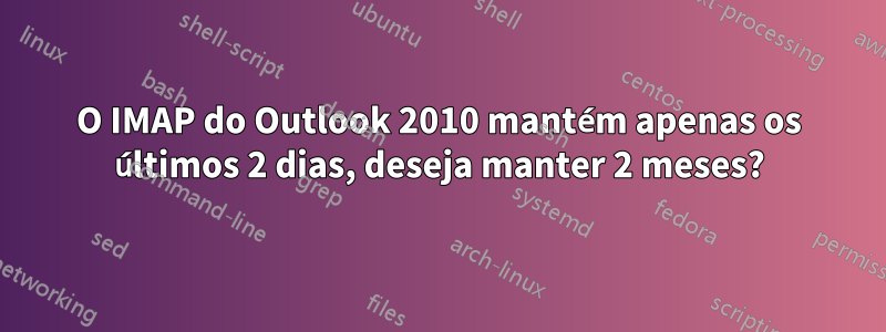 O IMAP do Outlook 2010 mantém apenas os últimos 2 dias, deseja manter 2 meses?