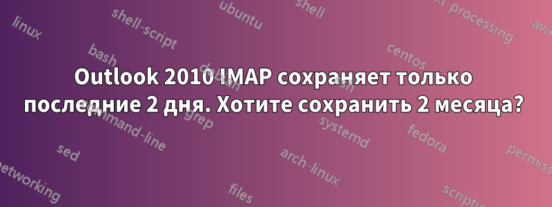 Outlook 2010 IMAP сохраняет только последние 2 дня. Хотите сохранить 2 месяца?