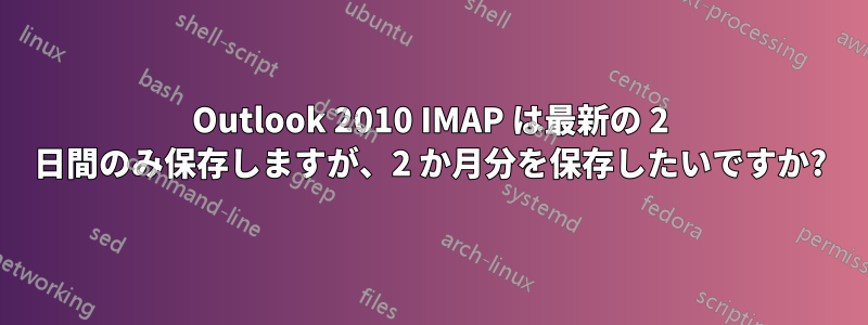 Outlook 2010 IMAP は最新の 2 日間のみ保存しますが、2 か月分を保存したいですか?