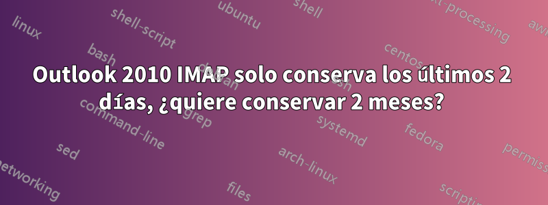 Outlook 2010 IMAP solo conserva los últimos 2 días, ¿quiere conservar 2 meses?